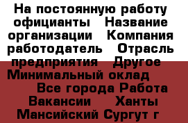 На постоянную работу официанты › Название организации ­ Компания-работодатель › Отрасль предприятия ­ Другое › Минимальный оклад ­ 18 000 - Все города Работа » Вакансии   . Ханты-Мансийский,Сургут г.